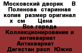 “Московский дворик“ - В.Поленова- старинная копия, размер оригинал 80х65см. ! › Цена ­ 9 500 - Все города Коллекционирование и антиквариат » Антиквариат   . Дагестан респ.,Южно-Сухокумск г.